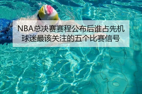 NBA总决赛赛程公布后谁占先机 球迷最该关注的五个比赛信号